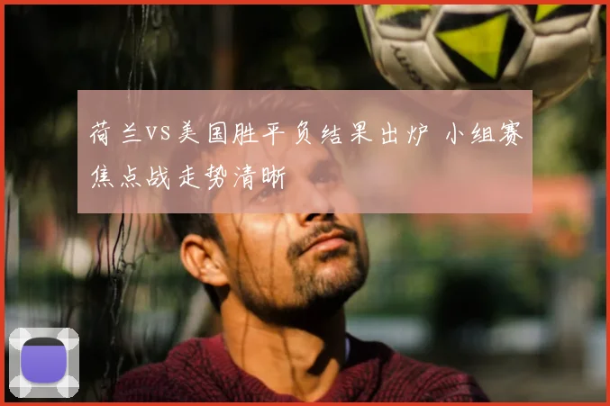 荷兰vs美国胜平负结果出炉 小组赛焦点战走势清晰