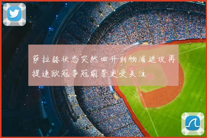 萨拉赫状态突然回升利物浦进攻再提速欧冠争冠前景更受关注