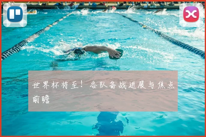 世界杯将至！各队备战进展与焦点前瞻