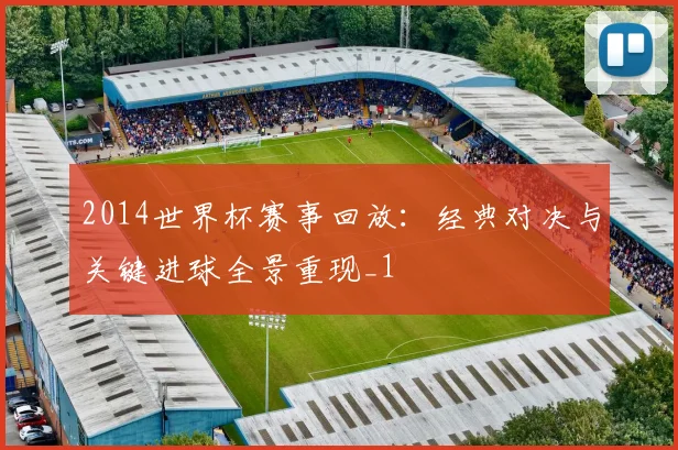 2014世界杯赛事回放:经典对决与关键进球全景重现_1