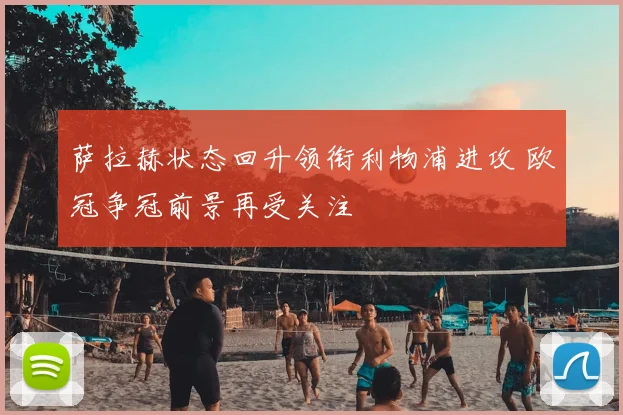 萨拉赫状态回升领衔利物浦进攻 欧冠争冠前景再受关注