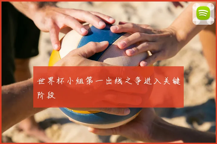 世界杯小组第一出线之争进入关键阶段
