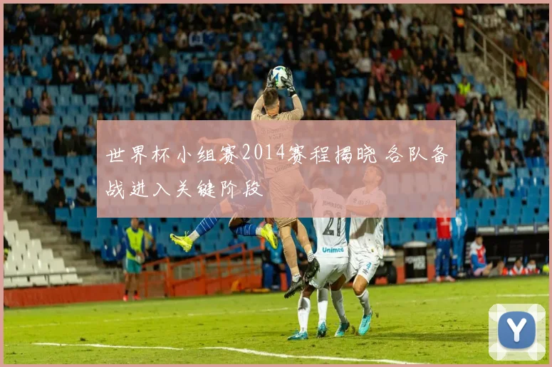 世界杯小组赛2014赛程揭晓 各队备战进入关键阶段