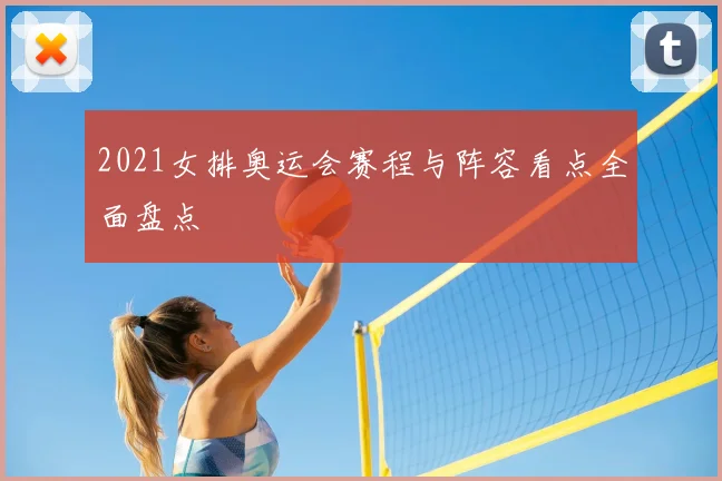 2021女排奥运会赛程与阵容看点全面盘点