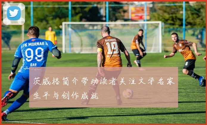 茨威格简介带动读者关注文学名家生平与创作成就