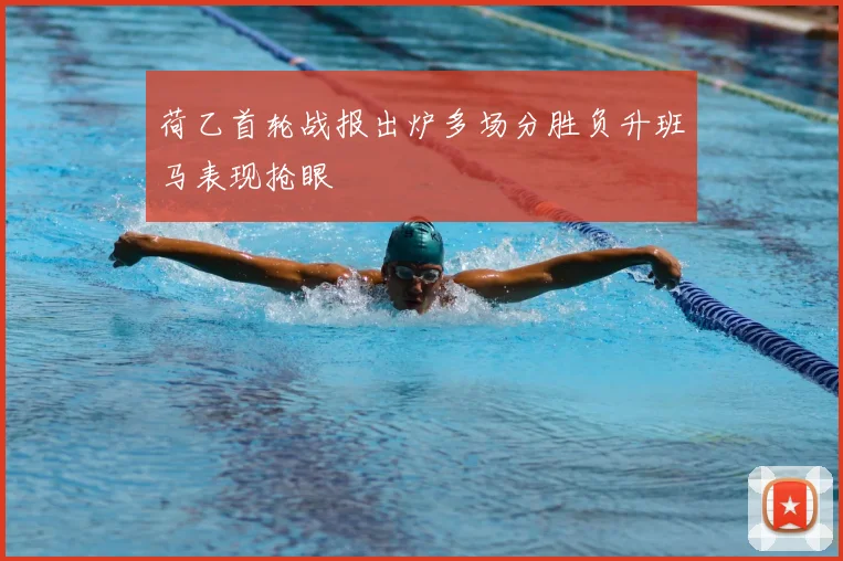 荷乙首轮战报出炉多场分胜负升班马表现抢眼