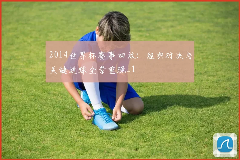 2014世界杯赛事回放:经典对决与关键进球全景重现_1