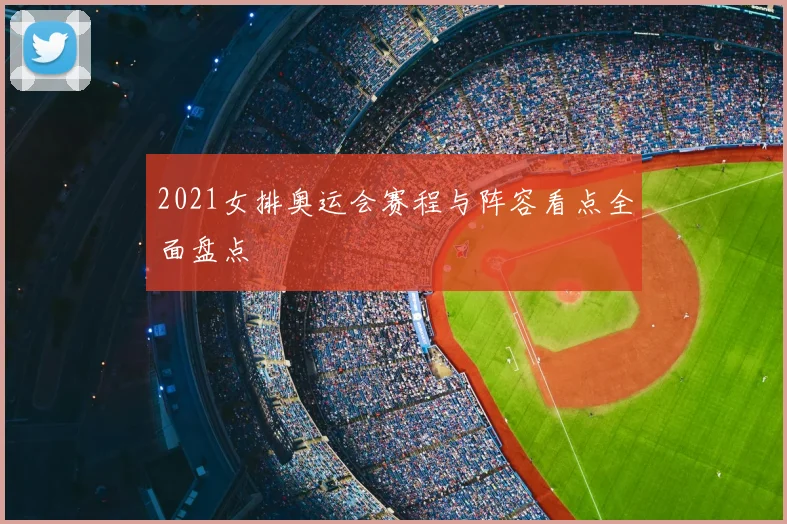 2021女排奥运会赛程与阵容看点全面盘点