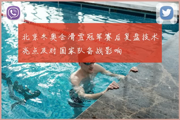 北京冬奥会滑雪冠军赛后复盘技术亮点及对国家队备战影响