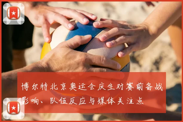 博尔特北京奥运会庆生对赛前备战影响、队伍反应与媒体关注点