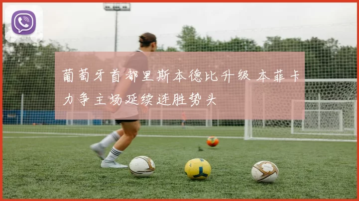 葡萄牙首都里斯本德比升级 本菲卡力争主场延续连胜势头