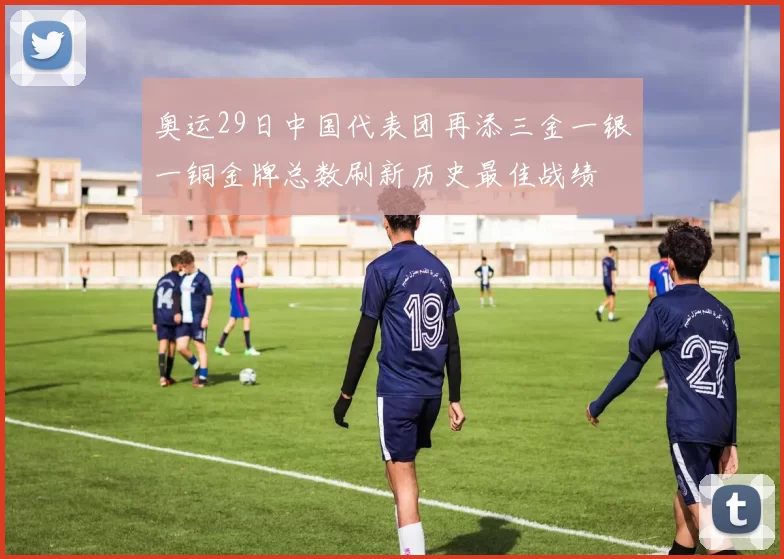 奥运29日中国代表团再添三金一银一铜金牌总数刷新历史最佳战绩