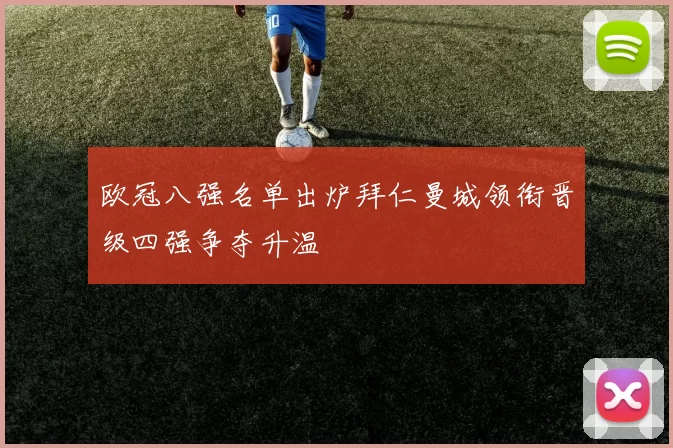 欧冠八强名单出炉拜仁曼城领衔晋级四强争夺升温