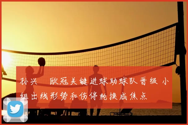 孙兴慜欧冠关键进球助球队晋级 小组出线形势和伤停轮换成焦点