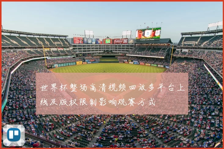 世界杯整场高清视频回放多平台上线及版权限制影响观赛方式