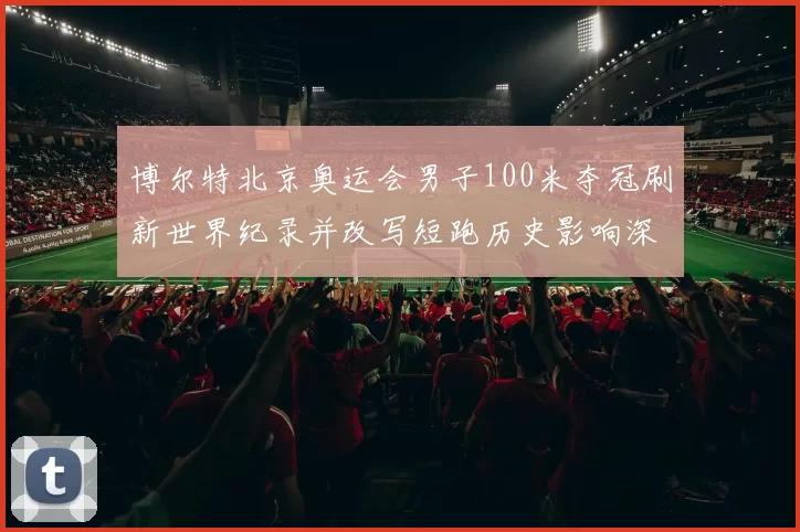 博尔特北京奥运会男子100米夺冠刷新世界纪录并改写短跑历史影响深远