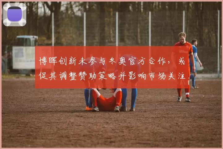 博晖创新未参与冬奥官方合作，或促其调整赞助策略并影响市场关注度