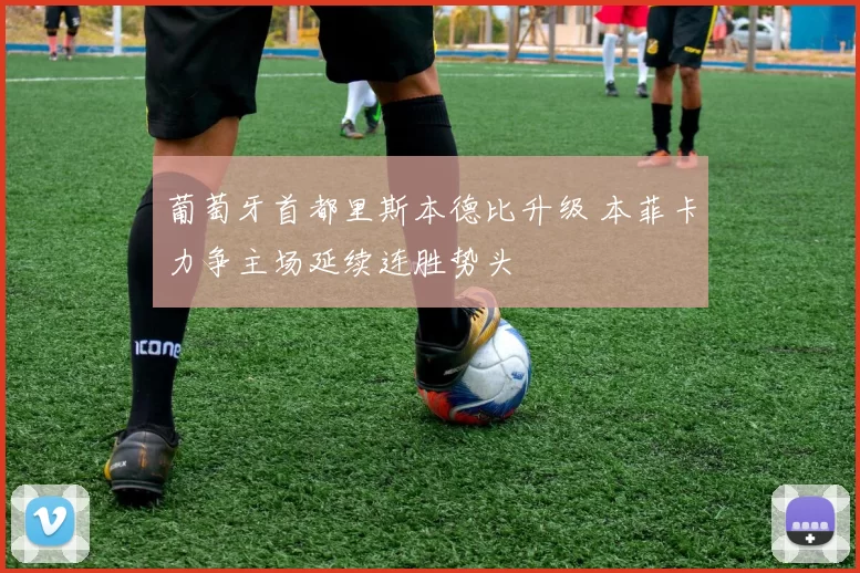 葡萄牙首都里斯本德比升级 本菲卡力争主场延续连胜势头