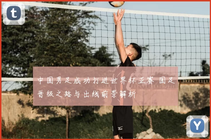 中国男足成功打进世界杯正赛 国足晋级之路与出线前景解析