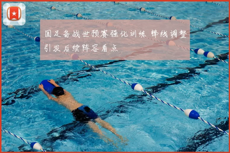 国足备战世预赛强化训练 锋线调整引发后续阵容看点