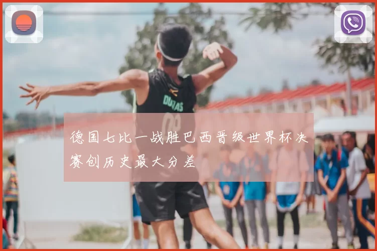 德国七比一战胜巴西晋级世界杯决赛创历史最大分差