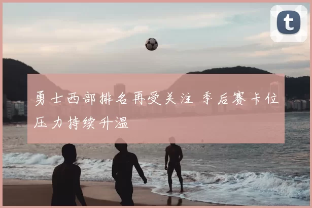 勇士西部排名再受关注 季后赛卡位压力持续升温