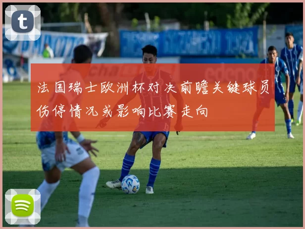 法国瑞士欧洲杯对决前瞻关键球员伤停情况或影响比赛走向