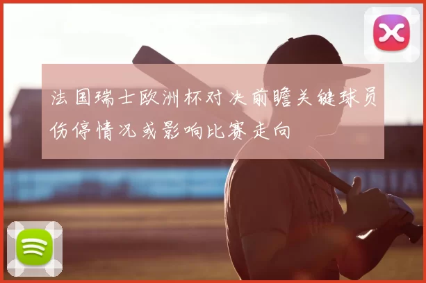 法国瑞士欧洲杯对决前瞻关键球员伤停情况或影响比赛走向