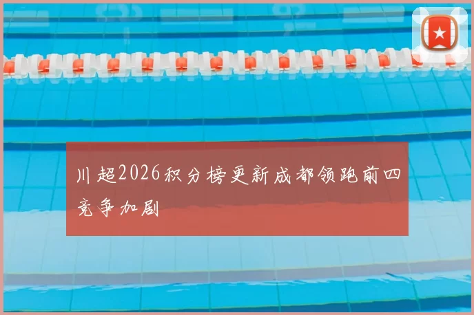 川超2026积分榜更新成都领跑前四竞争加剧