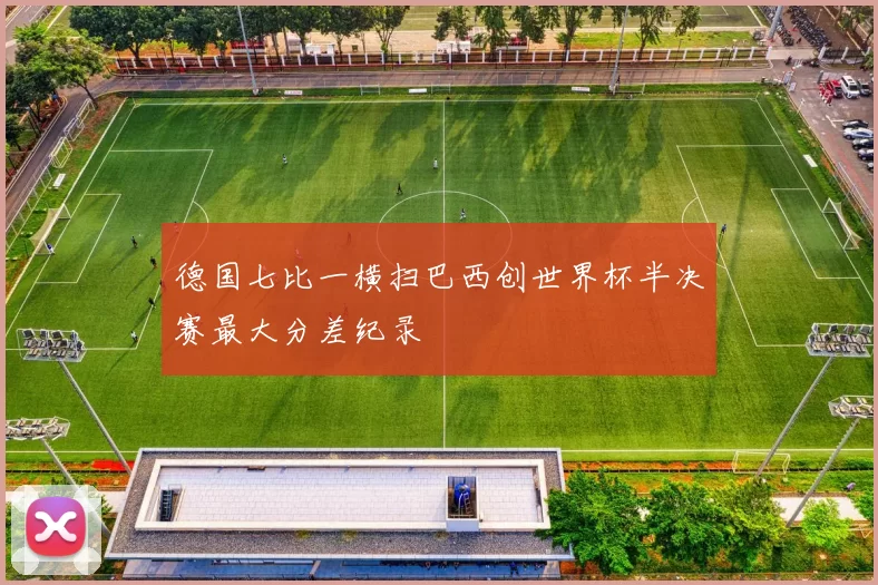 德国七比一横扫巴西创世界杯半决赛最大分差纪录