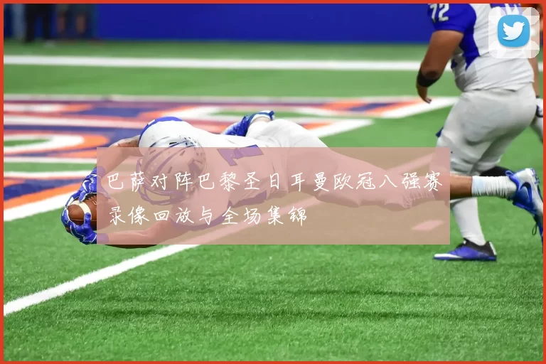 巴萨对阵巴黎圣日耳曼欧冠八强赛录像回放与全场集锦