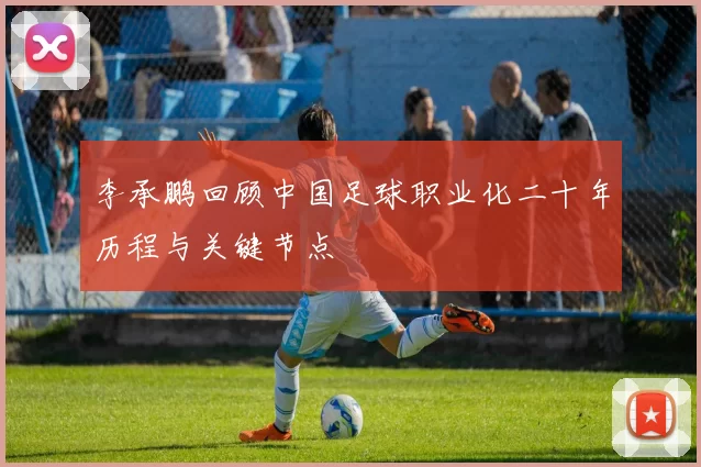 李承鹏回顾中国足球职业化二十年历程与关键节点