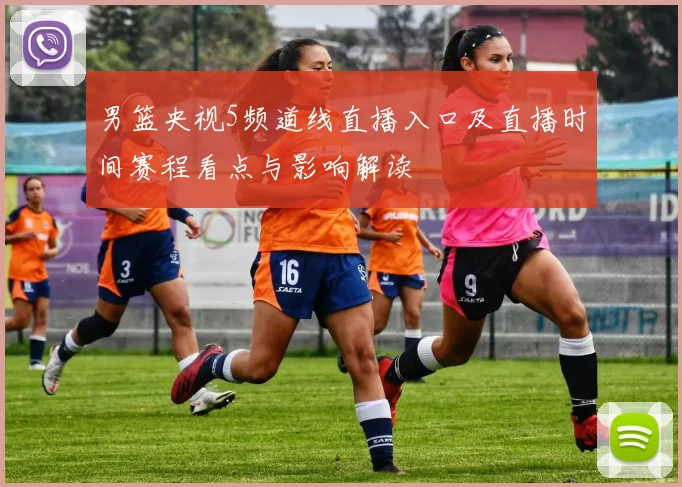 男篮央视5频道线直播入口及直播时间赛程看点与影响解读