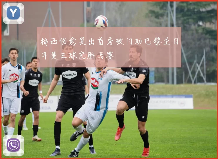 梅西伤愈复出首秀破门助巴黎圣日耳曼三球完胜马赛