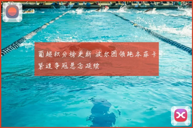 葡超积分榜更新 波尔图领跑本菲卡紧追争冠悬念延续