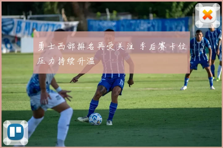 勇士西部排名再受关注 季后赛卡位压力持续升温