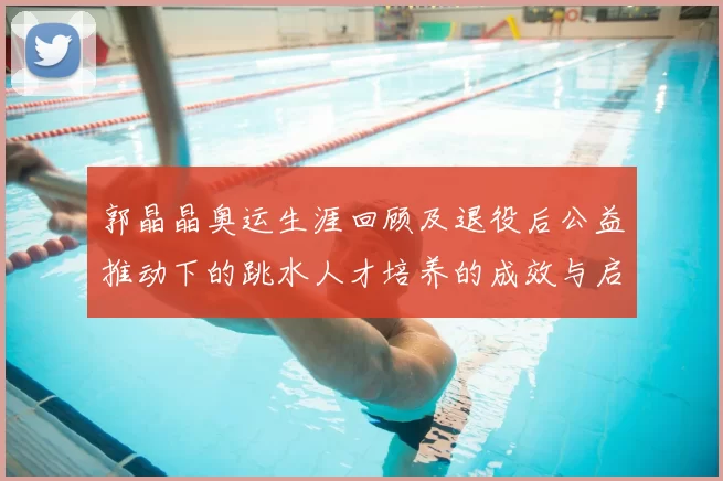 郭晶晶奥运生涯回顾及退役后公益推动下的跳水人才培养的成效与启示