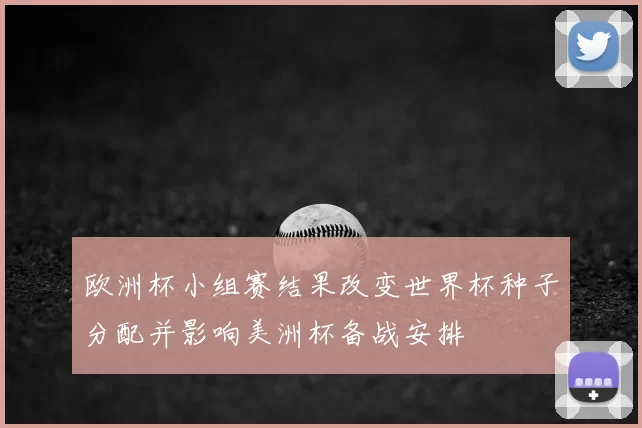 欧洲杯小组赛结果改变世界杯种子分配并影响美洲杯备战安排