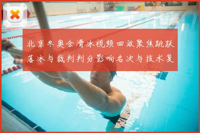 北京冬奥会滑冰视频回放聚焦跳跃落冰与裁判判分影响名次与技术复盘要点