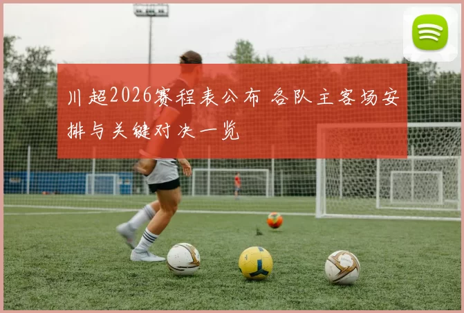 川超2026赛程表公布 各队主客场安排与关键对决一览