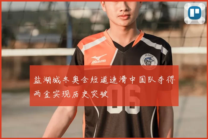 盐湖城冬奥会短道速滑中国队夺得两金实现历史突破