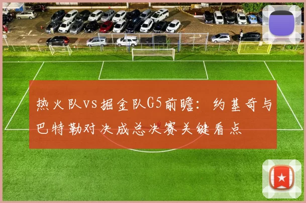 热火队vs掘金队G5前瞻:约基奇与巴特勒对决成总决赛关键看点