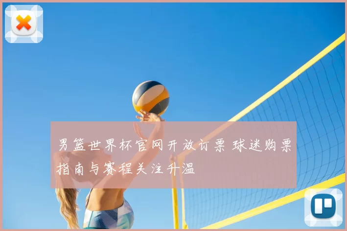 男篮世界杯官网开放订票 球迷购票指南与赛程关注升温