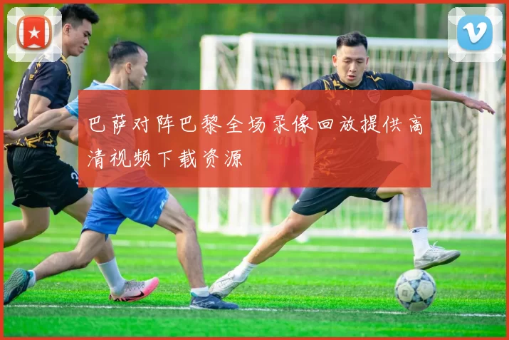 巴萨对阵巴黎全场录像回放提供高清视频下载资源