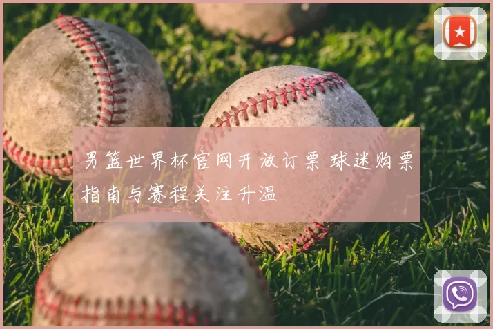 男篮世界杯官网开放订票 球迷购票指南与赛程关注升温