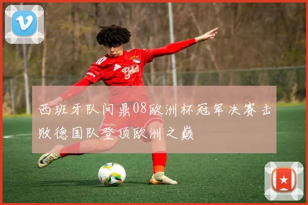 西班牙队问鼎08欧洲杯冠军决赛击败德国队登顶欧洲之巅