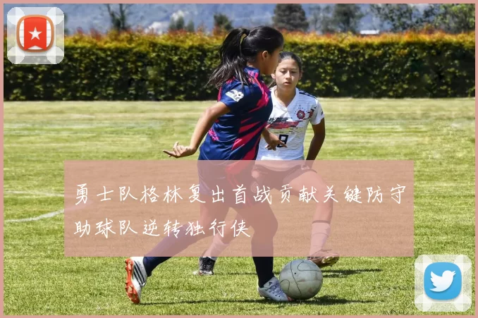 勇士队格林复出首战贡献关键防守助球队逆转独行侠