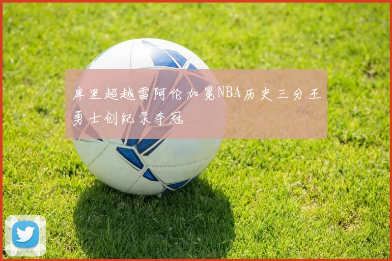 库里超越雷阿伦加冕NBA历史三分王勇士创纪录夺冠