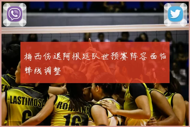 梅西伤退阿根廷队世预赛阵容面临锋线调整