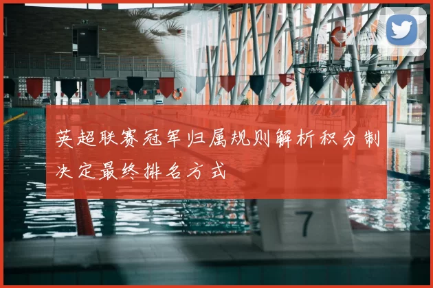 英超联赛冠军归属规则解析积分制决定最终排名方式